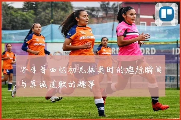 字母哥回忆初见梅奥时的尴尬瞬间与真诚道歉的趣事