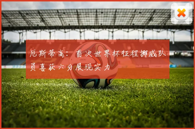 厄斯蒂高：首次世界杯征程挪威队员喜获六分展现实力