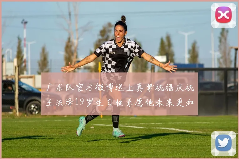 广东队官方微博送上真挚祝福庆祝王洪泽19岁生日快乐愿他未来更加辉煌