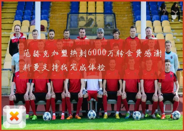 范赫克加盟热刺6000万转会费感谢科曼支持我完成体检