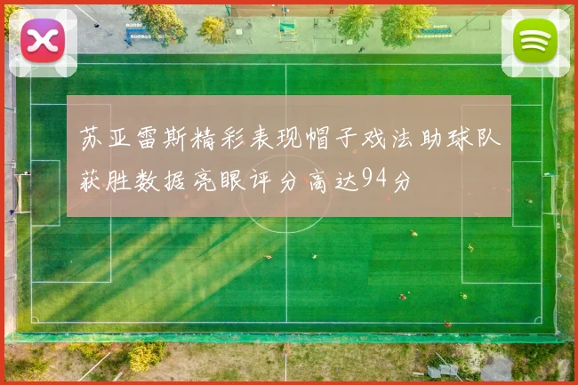 苏亚雷斯精彩表现帽子戏法助球队获胜数据亮眼评分高达94分