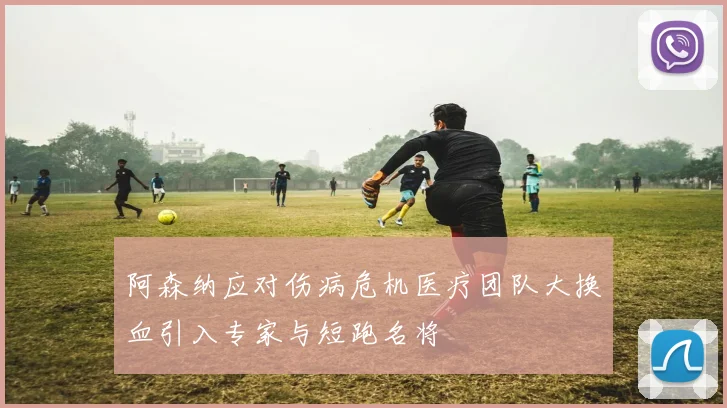 阿森纳应对伤病危机医疗团队大换血引入专家与短跑名将