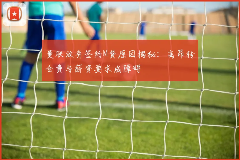 曼联放弃签约M费原因揭秘：高昂转会费与薪资要求成障碍