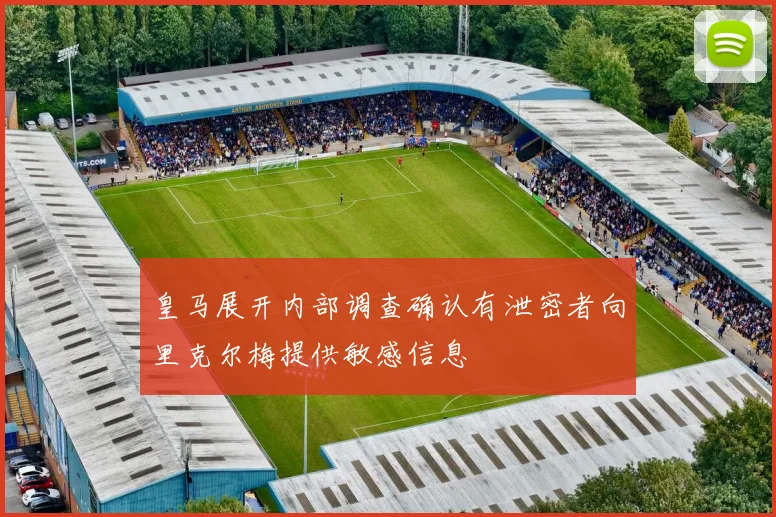 皇马展开内部调查确认有泄密者向里克尔梅提供敏感信息