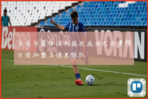 马竞与葡体谈判接近成功尤尔曼预计将加盟马德里球队