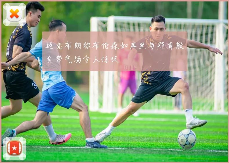 迈克布朗称布伦森如库里与邓肯般自带气场令人惊叹
