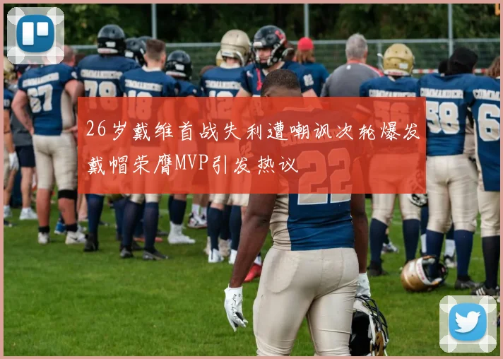 26岁戴维首战失利遭嘲讽次轮爆发戴帽荣膺MVP引发热议