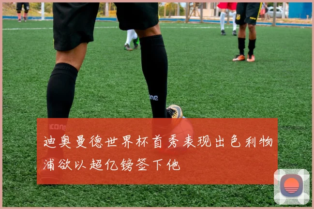 迪奥曼德世界杯首秀表现出色利物浦欲以超亿镑签下他