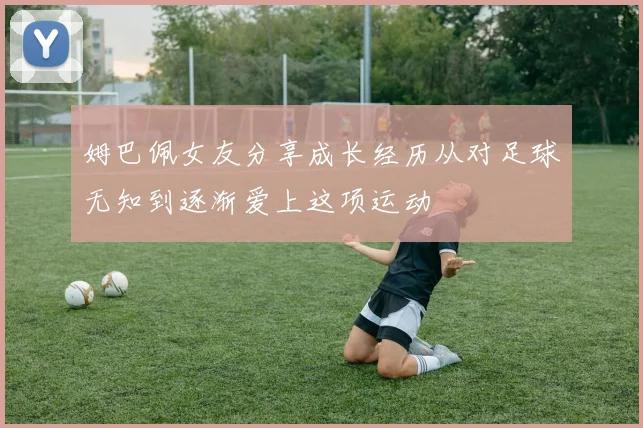 姆巴佩女友分享成长经历从对足球无知到逐渐爱上这项运动