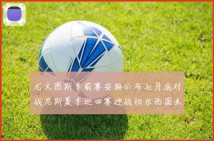尤文图斯季前赛安排公布七月底对战尼斯夏季巡回赛迎战切尔西国米巴勒莫
