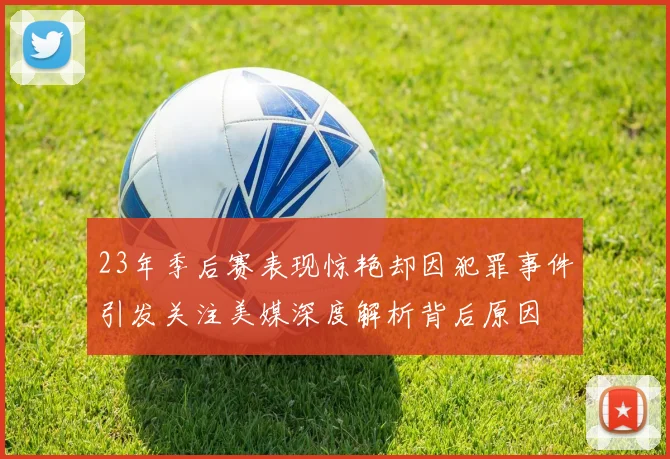 23年季后赛表现惊艳却因犯罪事件引发关注美媒深度解析背后原因