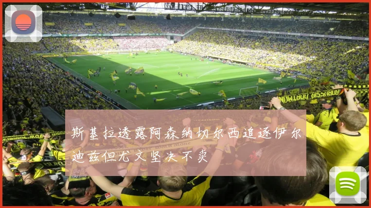 斯基拉透露阿森纳切尔西追逐伊尔迪兹但尤文坚决不卖