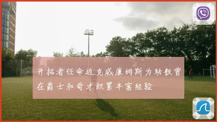 开拓者任命迈克威廉姆斯为助教曾在爵士和奇才积累丰富经验