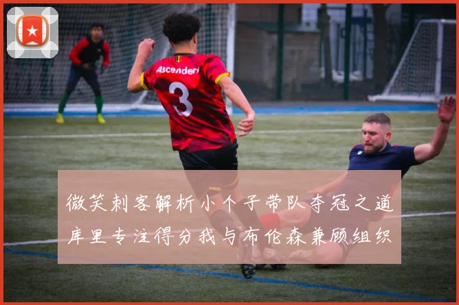 微笑刺客解析小个子带队夺冠之道库里专注得分我与布伦森兼顾组织与得分