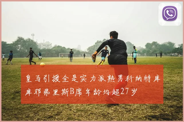 皇马引援全是实力派熟男科纳特库库邓弗里斯B席年龄均超27岁