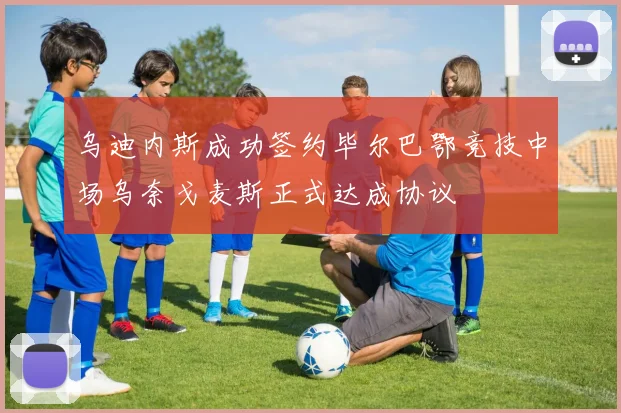 乌迪内斯成功签约毕尔巴鄂竞技中场乌奈戈麦斯正式达成协议