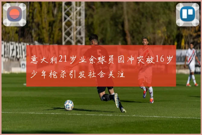 意大利21岁业余球员因冲突被16岁少年枪杀引发社会关注