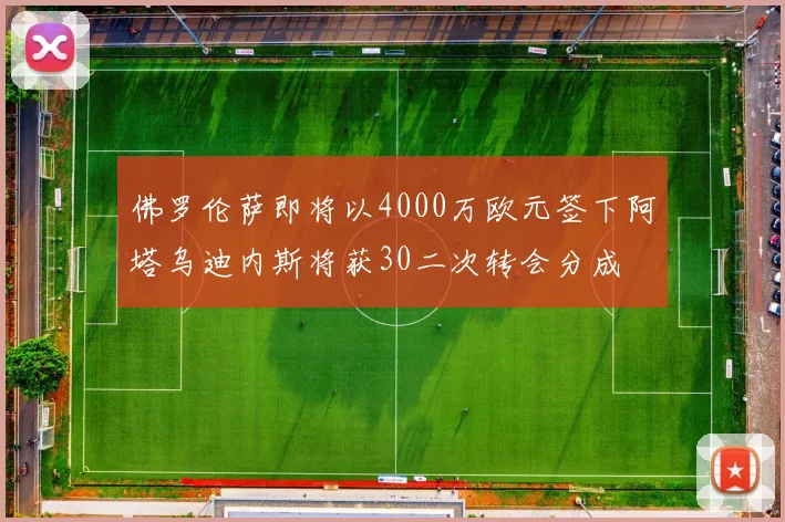 佛罗伦萨即将以4000万欧元签下阿塔乌迪内斯将获30二次转会分成
