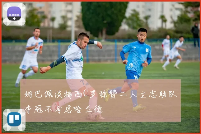 姆巴佩谈梅西C罗称赞二人立志助队夺冠不考虑哈兰德