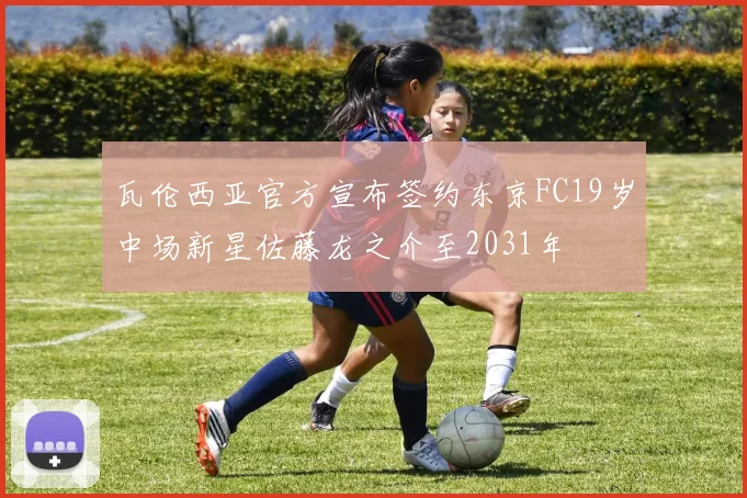 瓦伦西亚官方宣布签约东京FC19岁中场新星佐藤龙之介至2031年