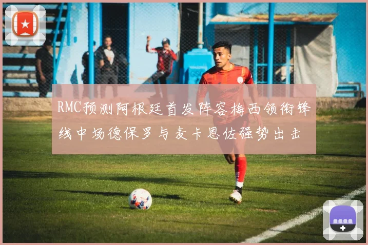 RMC预测阿根廷首发阵容梅西领衔锋线中场德保罗与麦卡恩佐强势出击