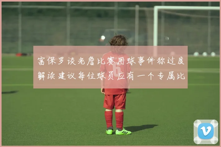 富保罗谈老詹比赛用球事件称过度解读建议每位球员应有一个专属比赛用球